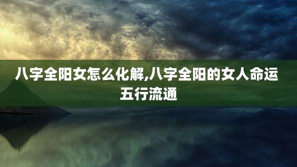 八字全阳女怎么化解,八字全阳的女人命运 五行流通