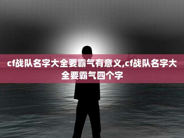 cf战队名字大全要霸气有意义,cf战队名字大全要霸气四个字