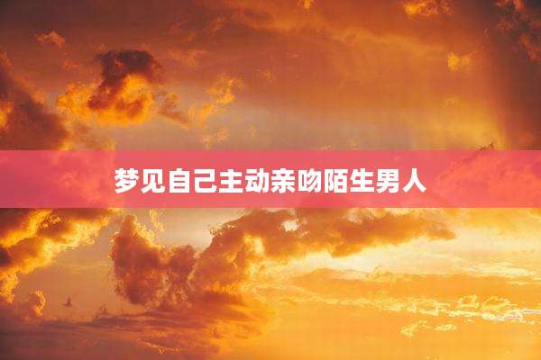 梦见自己主动亲吻陌生男人