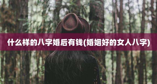 什么样的八字婚后有钱(婚姻好的女人八字)