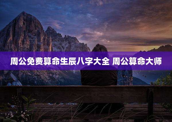 周公免费算命生辰八字大全 周公算命大师