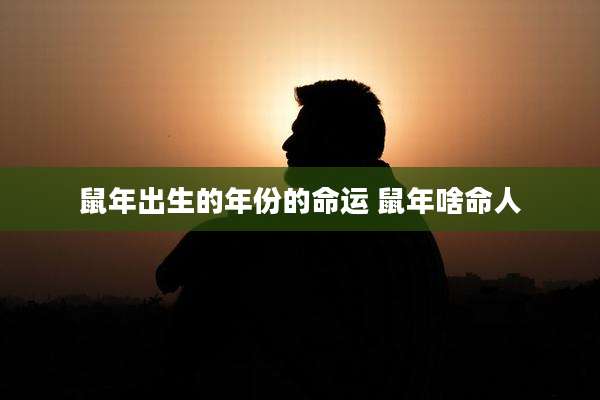 鼠年出生的年份的命运 鼠年啥命人
