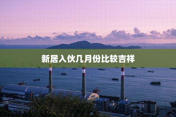 新居入伙几月份比较吉祥