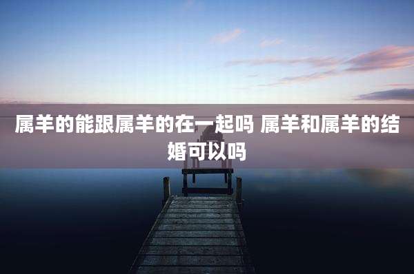 属羊的能跟属羊的在一起吗 属羊和属羊的结婚可以吗