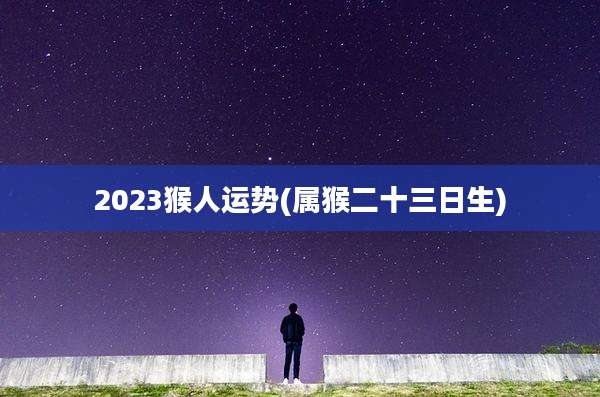 2023猴人运势(属猴二十三日生)