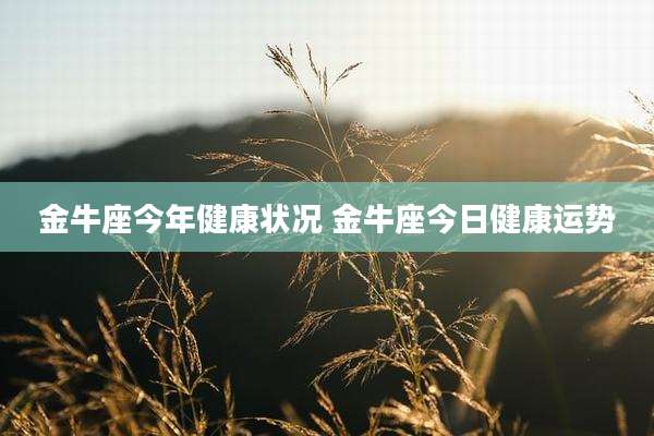 金牛座今年健康状况 金牛座今日健康运势