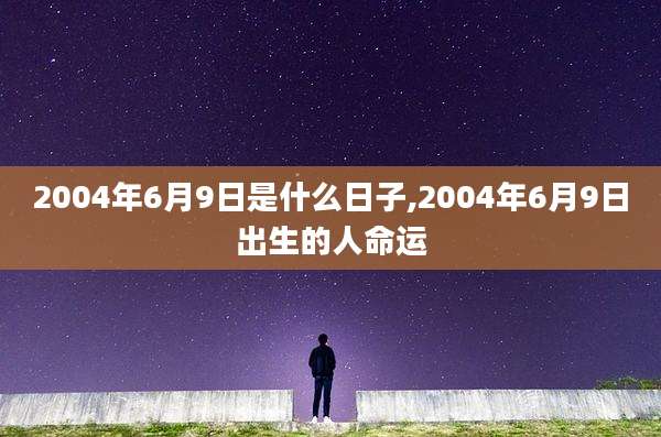 2004年6月9日是什么日子,2004年6月9日出生的人命运