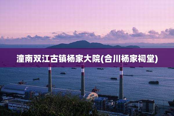 潼南双江古镇杨家大院(合川杨家祠堂)