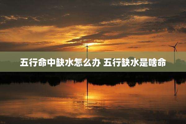 五行命中缺水怎么办 五行缺水是啥命