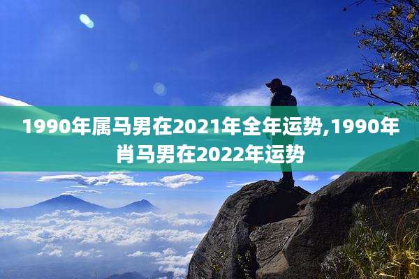 1990年属马男在2021年全年运势,1990年肖马男在2022年运势