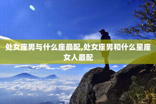 处女座男与什么座最配,处女座男和什么星座女人最配