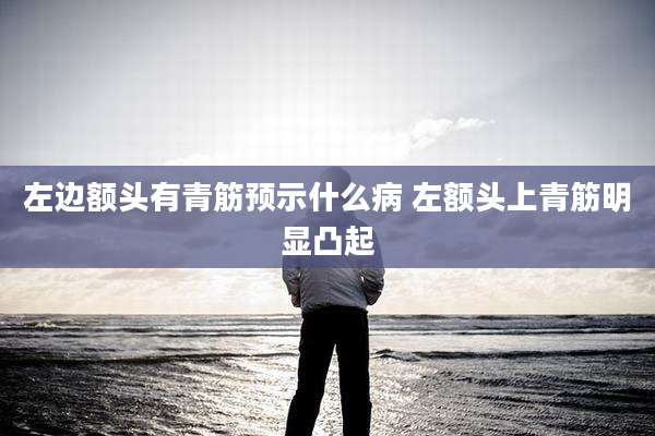 左边额头有青筋预示什么病 左额头上青筋明显凸起