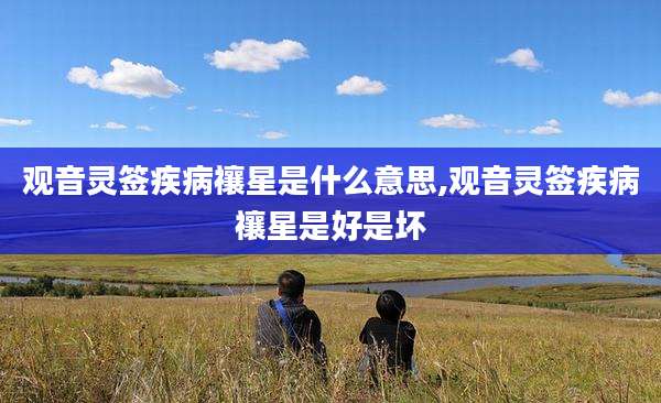 观音灵签疾病禳星是什么意思,观音灵签疾病禳星是好是坏