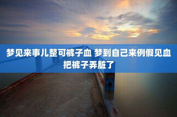 梦见来事儿整可裤子血 梦到自己来例假见血把裤子弄脏了