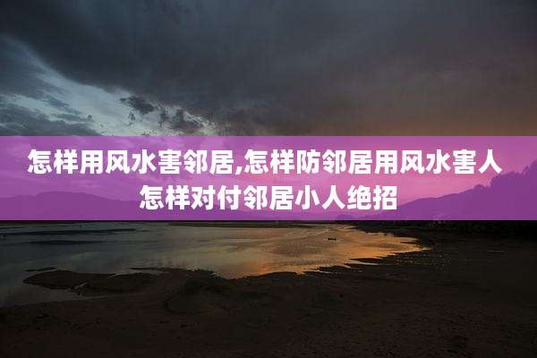怎样用风水害邻居,怎样防邻居用风水害人 怎样对付邻居小人绝招