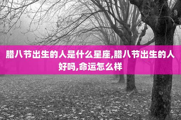 腊八节出生的人是什么星座,腊八节出生的人好吗,命运怎么样
