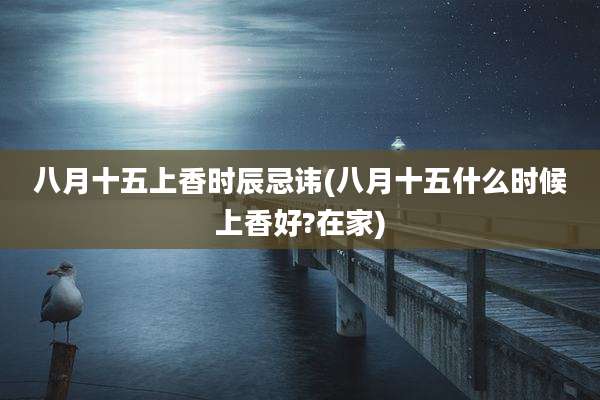 八月十五上香时辰忌讳(八月十五什么时候上香好?在家)