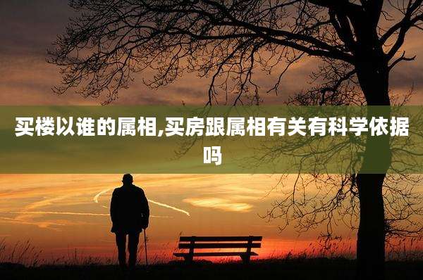 买楼以谁的属相,买房跟属相有关有科学依据吗