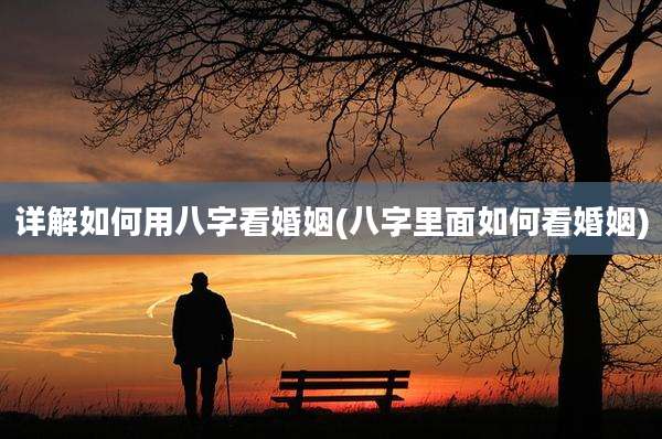 详解如何用八字看婚姻(八字里面如何看婚姻)