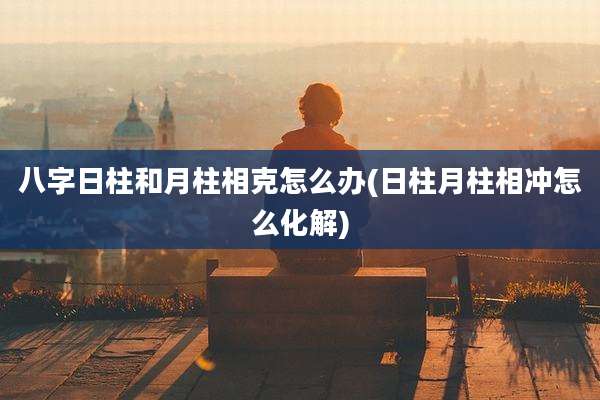 八字日柱和月柱相克怎么办(日柱月柱相冲怎么化解)
