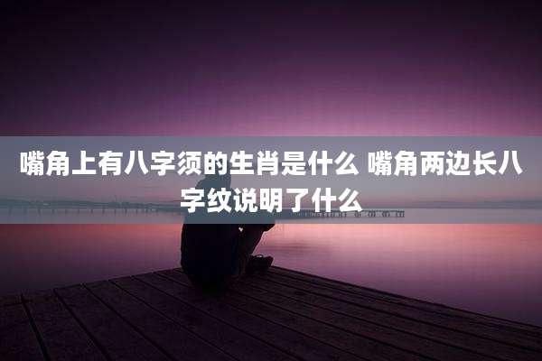 嘴角上有八字须的生肖是什么 嘴角两边长八字纹说明了什么