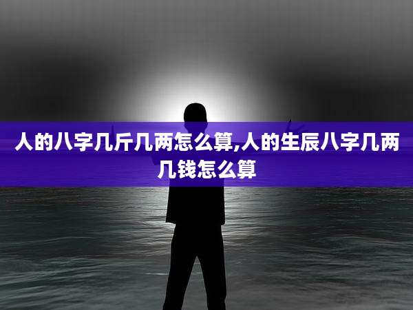 人的八字几斤几两怎么算,人的生辰八字几两几钱怎么算