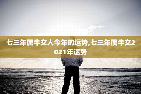 七三年属牛女人今年的运势,七三年属牛女2021年运势