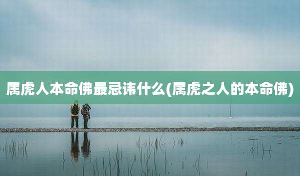 属虎人本命佛最忌讳什么(属虎之人的本命佛)