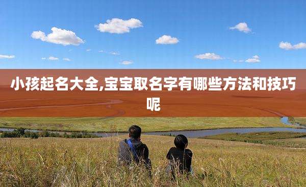 小孩起名大全,宝宝取名字有哪些方法和技巧呢
