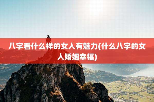 八字看什么样的女人有魅力(什么八字的女人婚姻幸福)