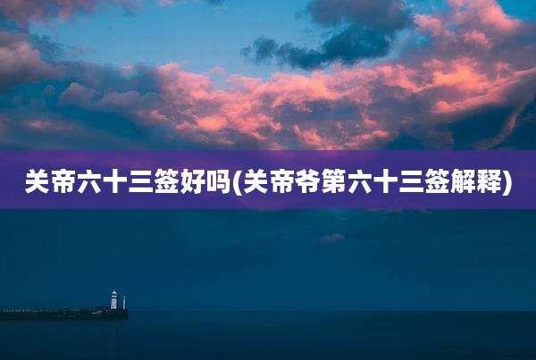 关帝六十三签好吗(关帝爷第六十三签解释)