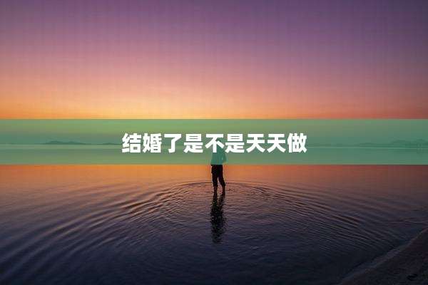 结婚了是不是天天做