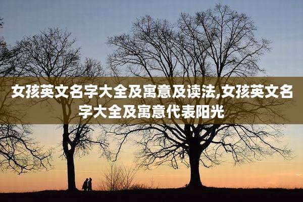 女孩英文名字大全及寓意及读法,女孩英文名字大全及寓意代表阳光