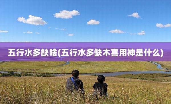 五行水多缺啥(五行水多缺木喜用神是什么)