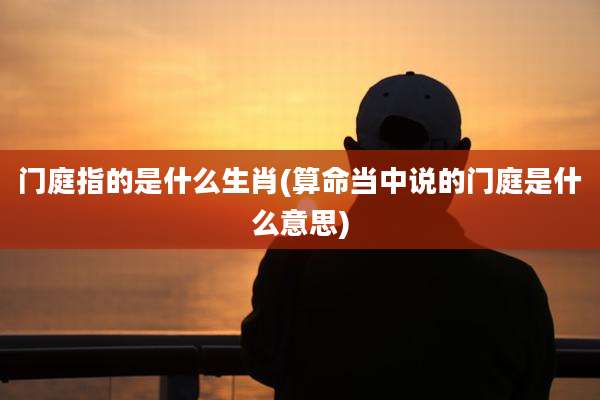 门庭指的是什么生肖(算命当中说的门庭是什么意思)