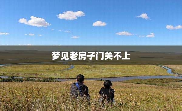 梦见老房子门关不上