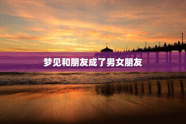 梦见和朋友成了男女朋友