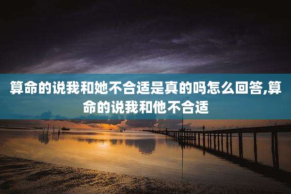 算命的说我和她不合适是真的吗怎么回答,算命的说我和他不合适
