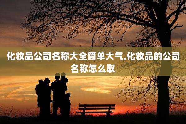 化妆品公司名称大全简单大气,化妆品的公司名称怎么取