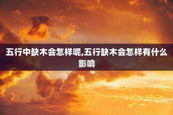 五行中缺木会怎样呢,五行缺木会怎样有什么影响