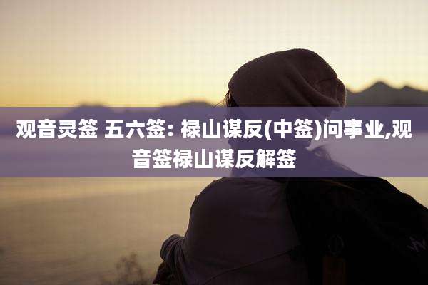 观音灵签 五六签: 禄山谋反(中签)问事业,观音签禄山谋反解签