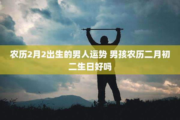 农历2月2出生的男人运势 男孩农历二月初二生日好吗