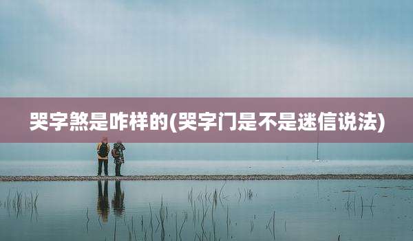 哭字煞是咋样的(哭字门是不是迷信说法)