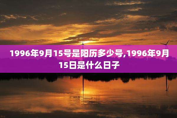 1996年9月15号是阳历多少号,1996年9月15日是什么日子