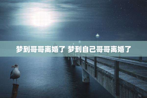 梦到哥哥离婚了 梦到自己哥哥离婚了