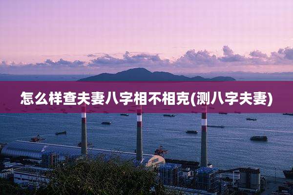 怎么样查夫妻八字相不相克(测八字夫妻)