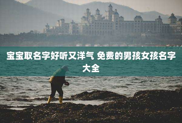 宝宝取名字好听又洋气 免费的男孩女孩名字大全