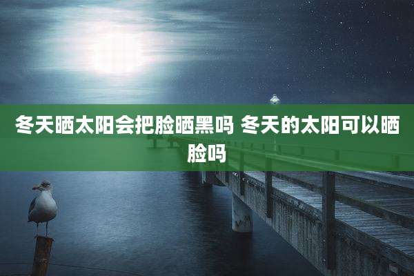 冬天晒太阳会把脸晒黑吗 冬天的太阳可以晒脸吗