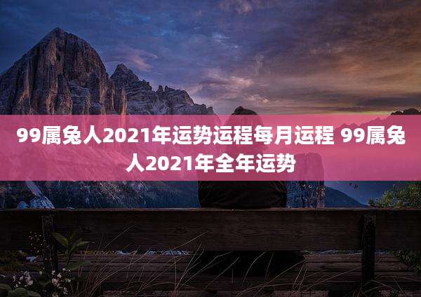 99属兔人2021年运势运程每月运程 99属兔人2021年全年运势