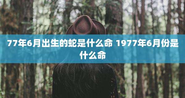 77年6月出生的蛇是什么命 1977年6月份是什么命